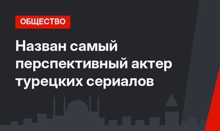 Назван самый перспективный актер турецких сериалов