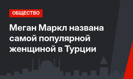 Меган Маркл названа самой популярной женщиной в Турции