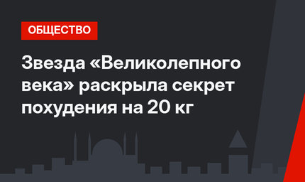 Звезда «Великолепного века» раскрыла секрет похудения на 20 кг