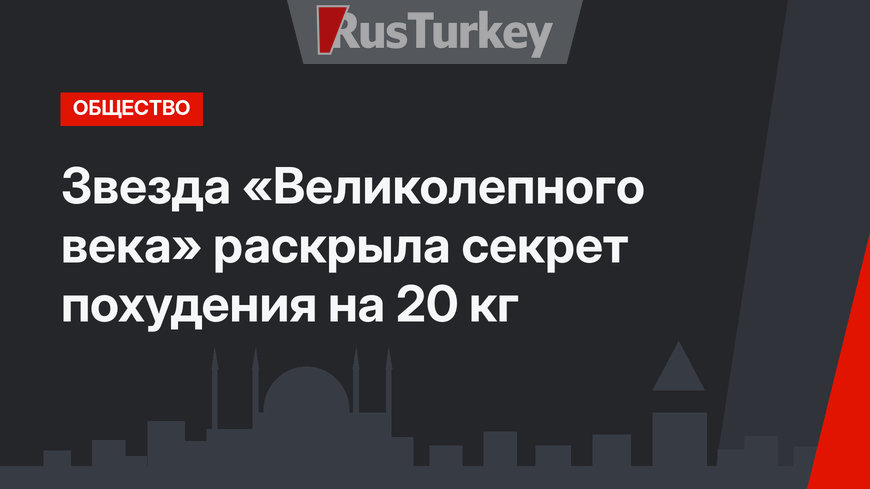Звезда «Великолепного века» раскрыла секрет похудения на 20 кг