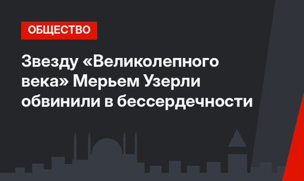 Звезду «Великолепного века» Мерьем Узерли обвинили в бессердечности