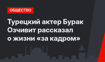 Турецкий актер Бурак Озчивит рассказал о жизни «за кадром»