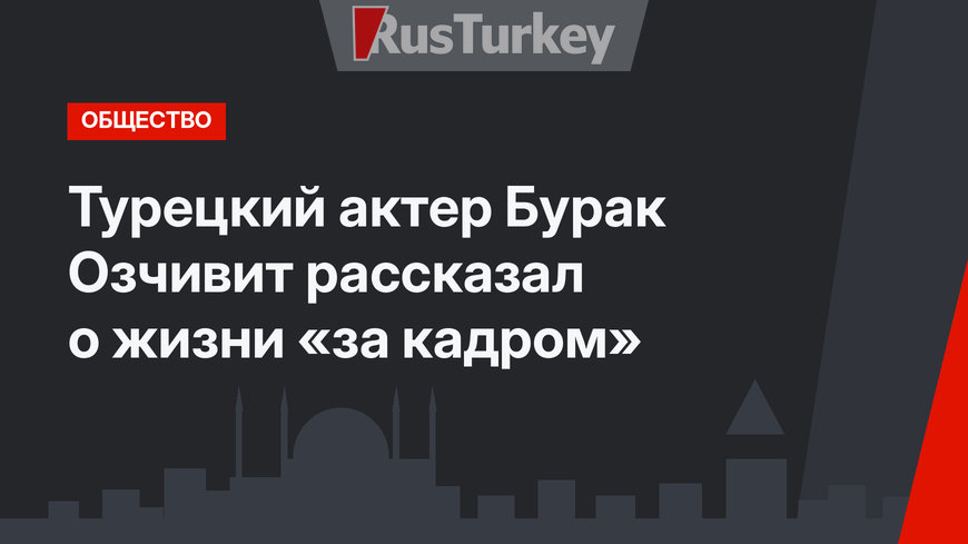 Турецкий актер Бурак Озчивит рассказал о жизни «за кадром»