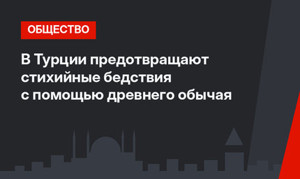 В Турции предотвращают стихийные бедствия с помощью древнего обычая