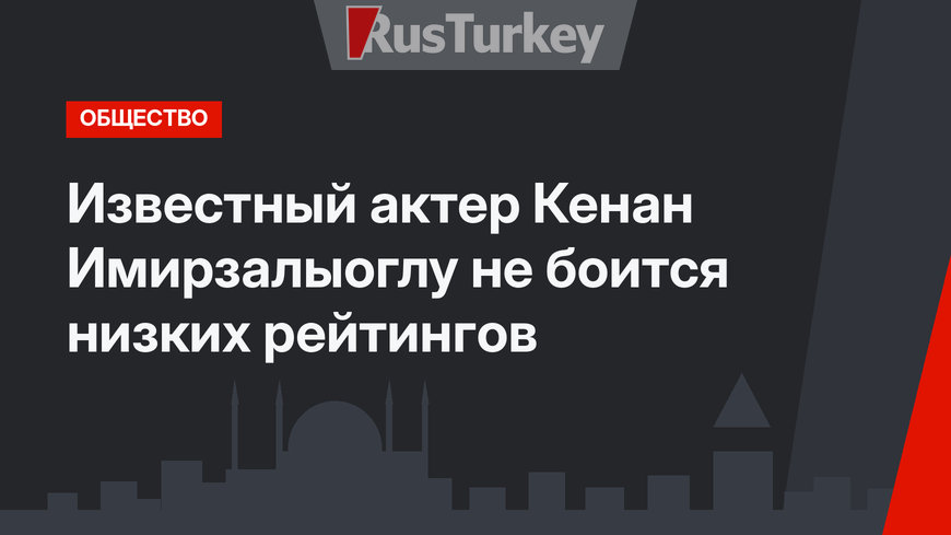 Известный актер Кенан Имирзалыоглу не боится низких рейтингов
