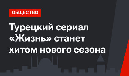 Турецкий сериал «Жизнь» станет хитом нового сезона