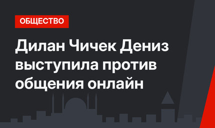  Дилан Чичек Дениз выступила против общения онлайн