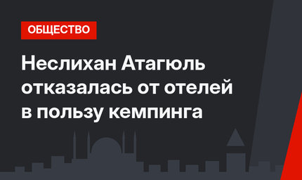 Неслихан Атагюль отказалась от отелей в пользу кемпинга
