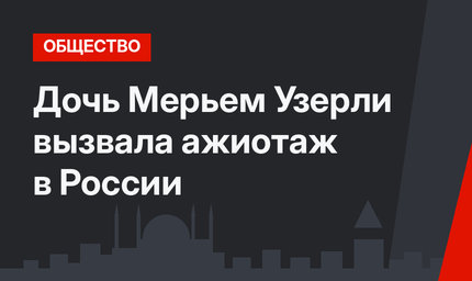 Дочь Мерьем Узерли вызвала ажиотаж в России