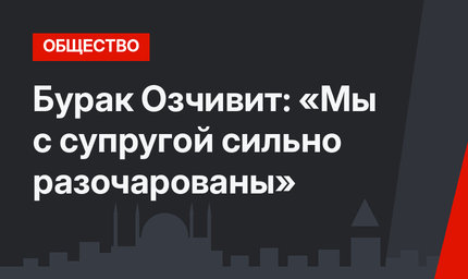 Бурак Озчивит: «Мы с супругой сильно разочарованы»