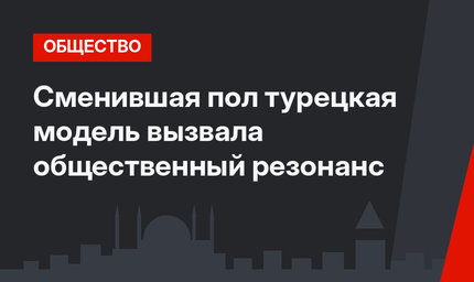 Сменившая пол турецкая модель вызвала общественный резонанс