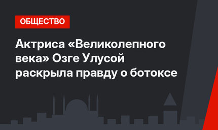 Актриса «Великолепного века» Озге Улусой раскрыла правду о ботоксе