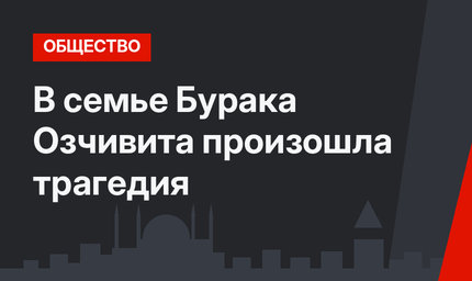 В семье Бурака Озчивита произошла трагедия
