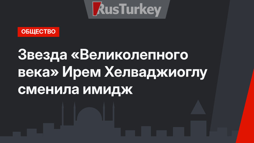 Звезда «Великолепного века» Ирем Хелваджиоглу сменила имидж