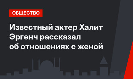 Известный актер Халит Эргенч рассказал об отношениях с женой