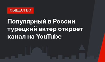 Популярный в России турецкий актер откроет канал на YouTube