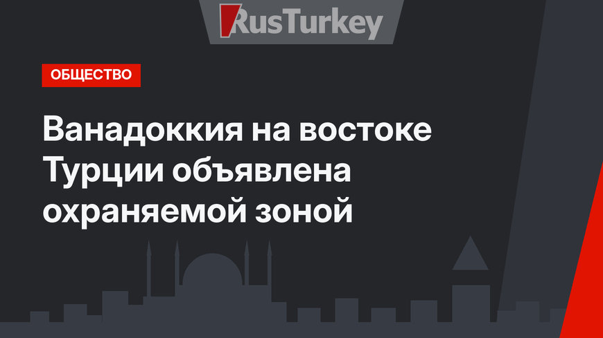 Ванадоккия на востоке Турции объявлена охраняемой зоной