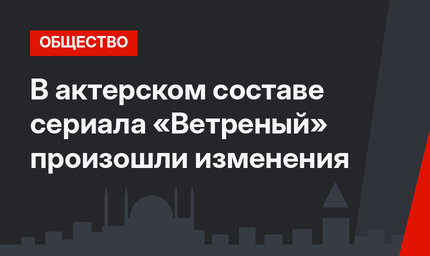 В актерском составе сериала «Ветреный» произошли изменения
