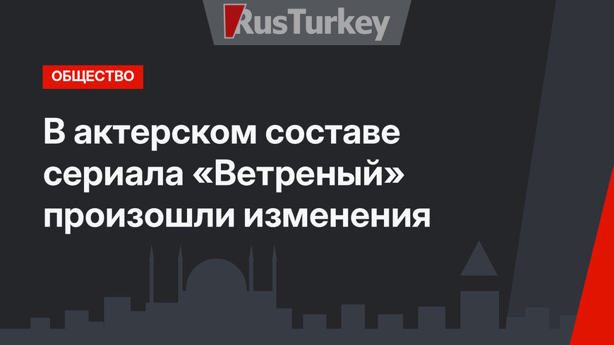 В актерском составе сериала «Ветреный» произошли изменения