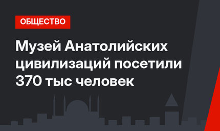 Музей Анатолийских цивилизаций посетили 370 тыс человек