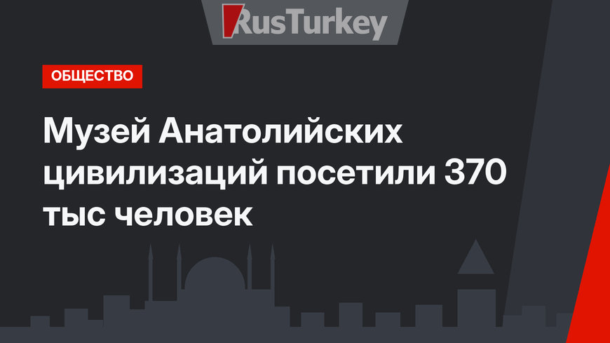 Музей Анатолийских цивилизаций посетили 370 тыс человек