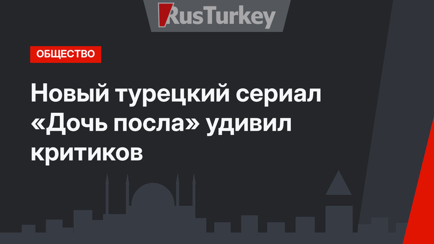 Новый турецкий сериал «Дочь посла» удивил критиков
