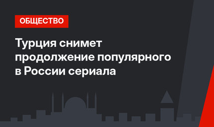 Турция снимет продолжение популярного в России сериала