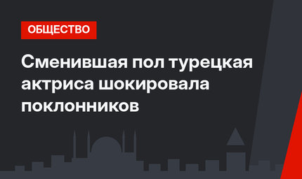 Сменившая пол турецкая актриса шокировала поклонников