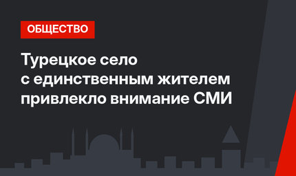 Турецкое село с единственным жителем привлекло внимание СМИ