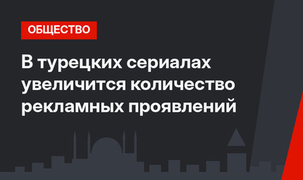 В турецких сериалах увеличится количество рекламных проявлений