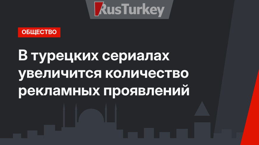 В турецких сериалах увеличится количество рекламных проявлений