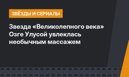 Звезда «Великолепного века» Озге Улусой увлеклась необычным массажем