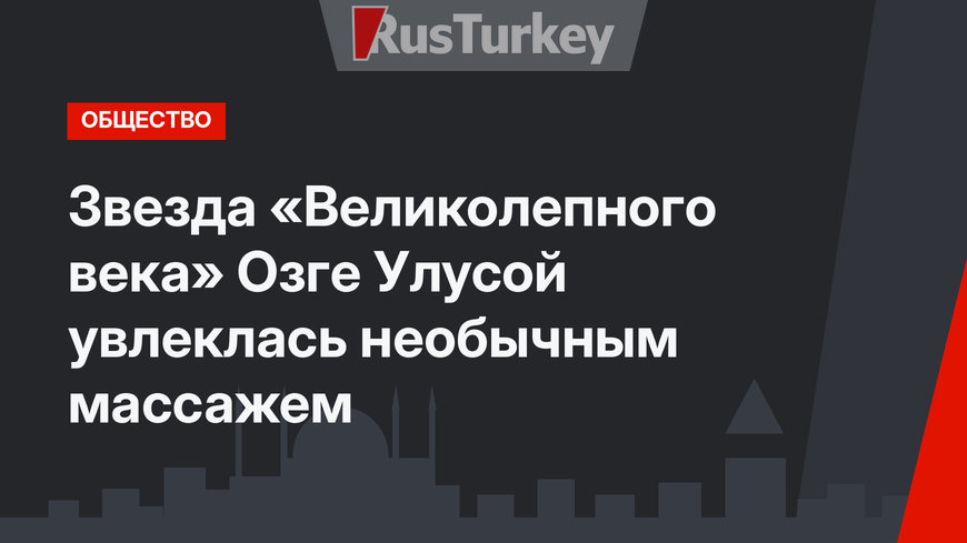 Звезда «Великолепного века» Озге Улусой увлеклась необычным массажем