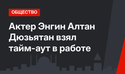 Актер Энгин Алтан Дюзьятан взял тайм-аут в работе