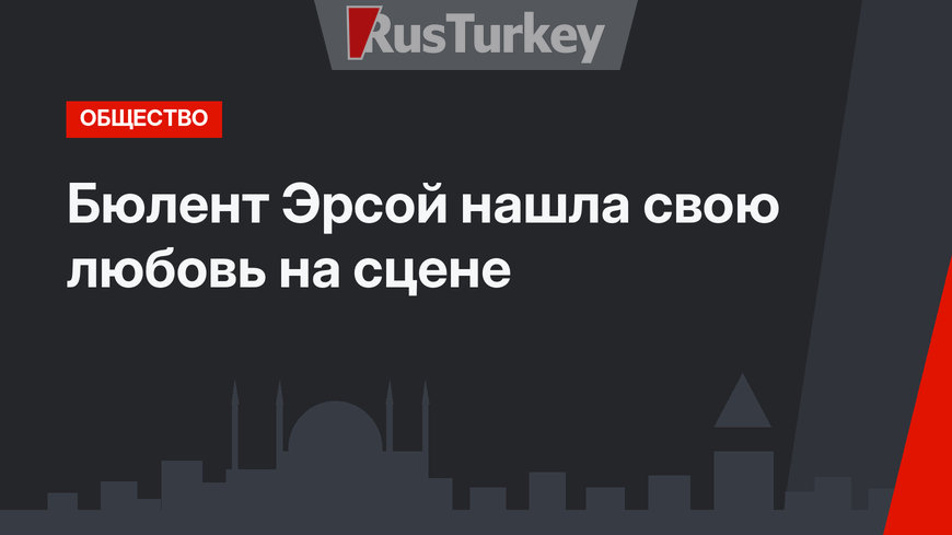 Бюлент Эрсой нашла свою любовь на сцене