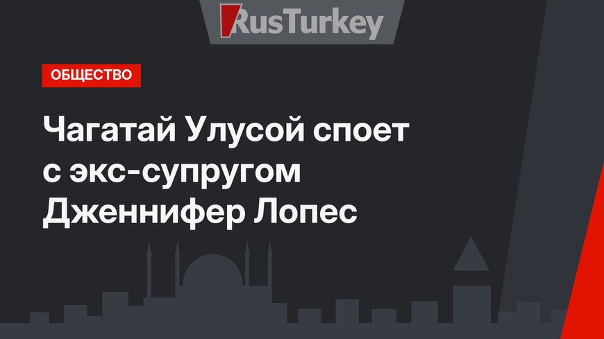 Чагатай Улусой споет с экс-супругом Дженнифер Лопес