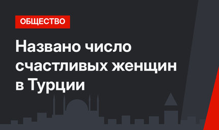 Названо число счастливых женщин в Турции