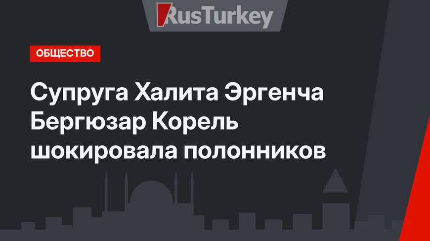 Супруга Халита Эргенча Бергюзар Корель шокировала полонников