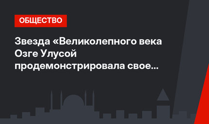 Звезда «Великолепного века Озге Улусой продемонстрировала свое богатство