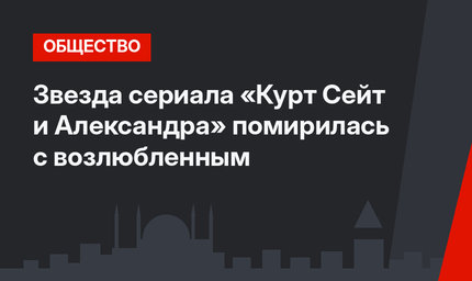 Звезда сериала «Курт Сейт и Александра» помирилась с возлюбленным