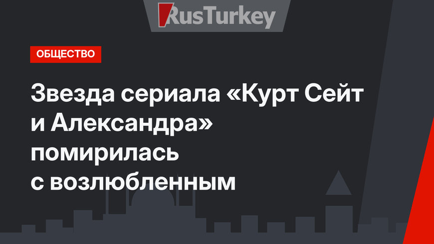 Звезда сериала «Курт Сейт и Александра» помирилась с возлюбленным