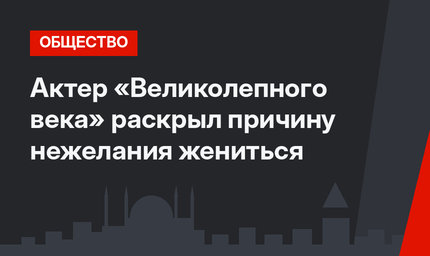 Актер «Великолепного века» раскрыл причину нежелания жениться