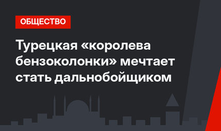 Турецкая «королева бензоколонки» мечтает  стать дальнобойщиком