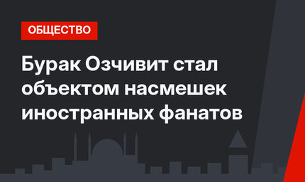 Бурак Озчивит стал объектом насмешек иностранных фанатов