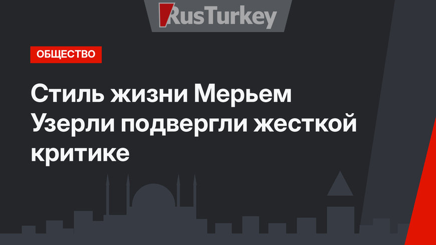 Стиль жизни Мерьем Узерли подвергли жесткой критике