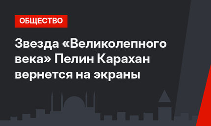 Звезда «Великолепного века» Пелин Карахан вернется на экраны
