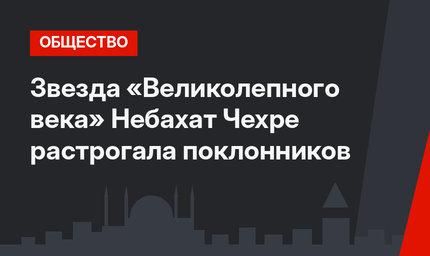 Звезда «Великолепного века» Небахат Чехре растрогала поклонников