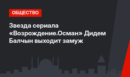 Звезда сериала «Возрождение.Осман» Дидем Балчын выходит замуж