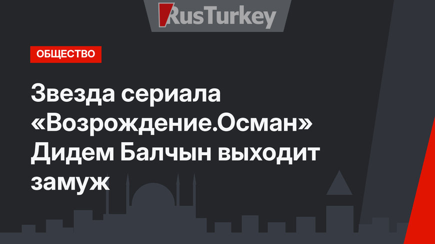 Звезда сериала «Возрождение.Осман» Дидем Балчын выходит замуж