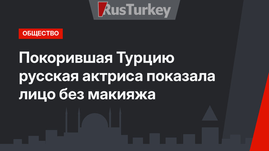 Покорившая Турцию русская актриса показала лицо без макияжа